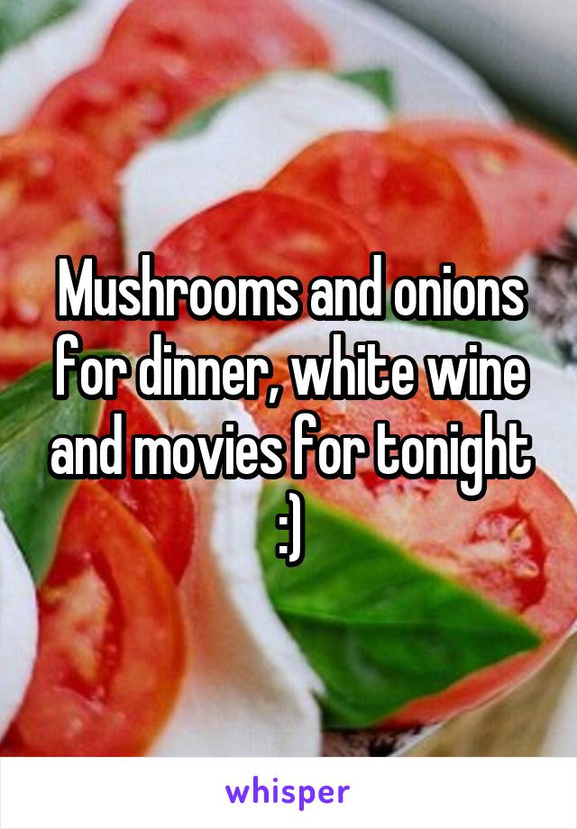 Mushrooms and onions for dinner, white wine and movies for tonight :)