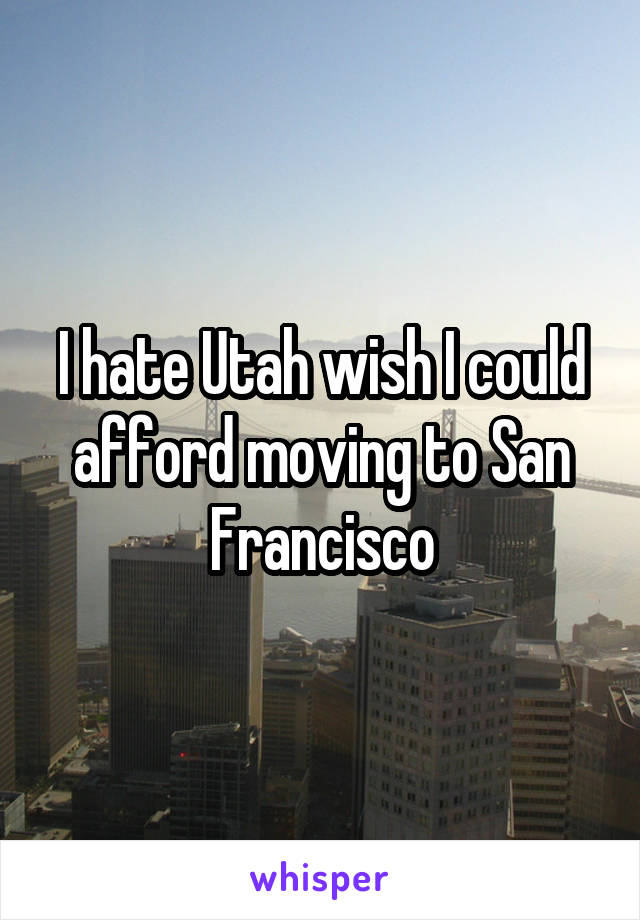 I hate Utah wish I could afford moving to San Francisco