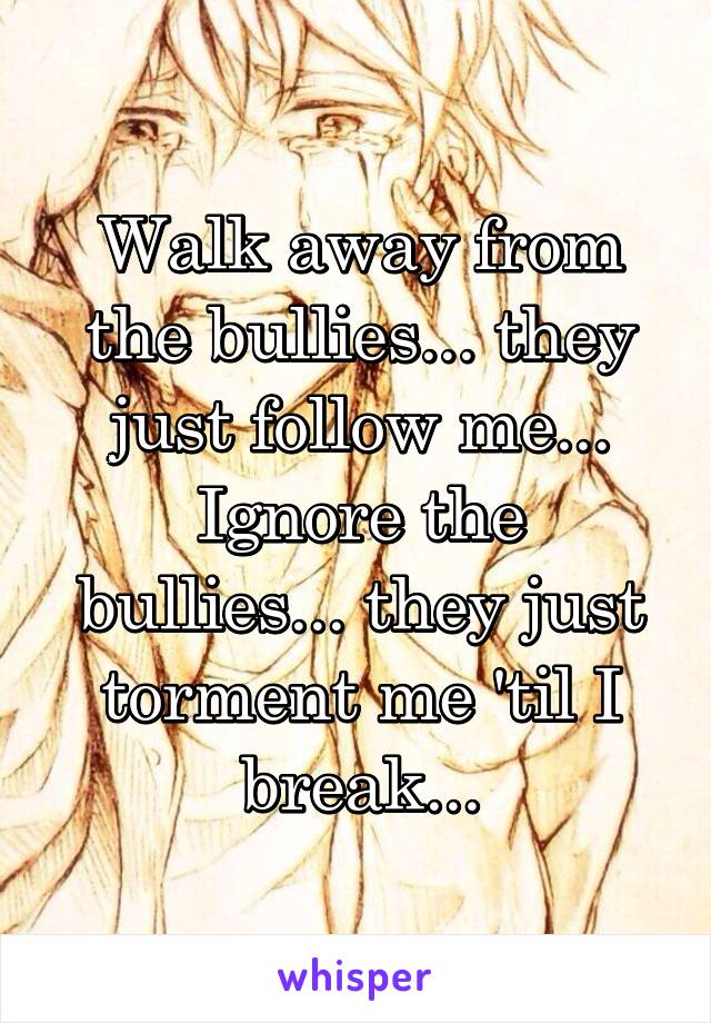 Walk away from the bullies... they just follow me...
Ignore the bullies... they just torment me 'til I break...