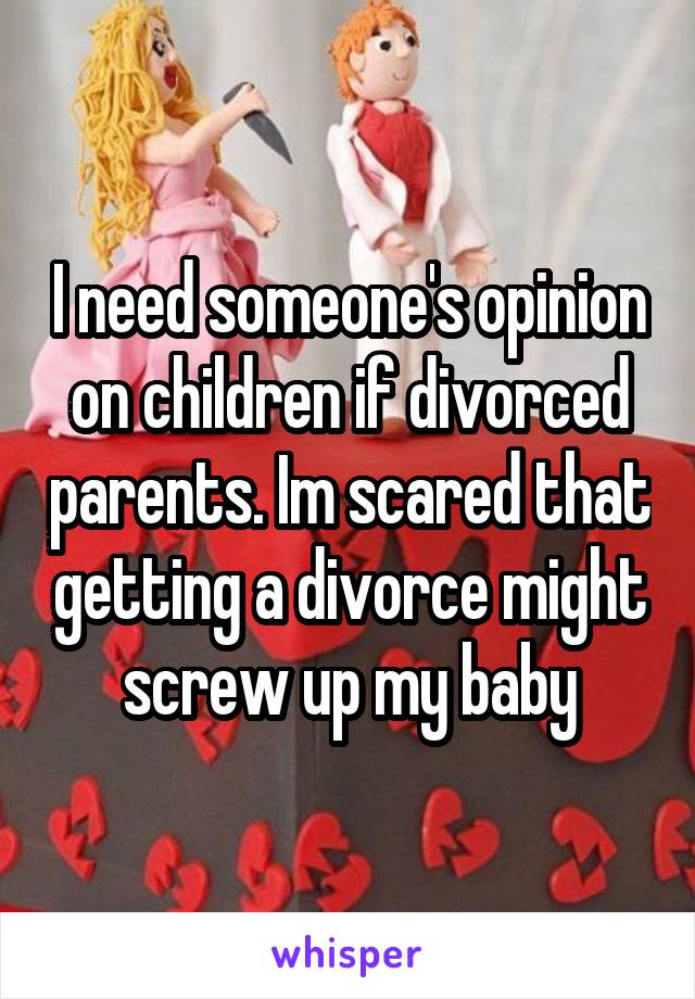 I need someone's opinion on children if divorced parents. Im scared that getting a divorce might screw up my baby