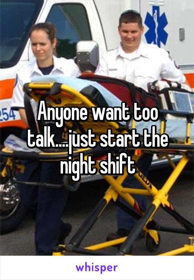 Anyone want too talk....just start the night shift