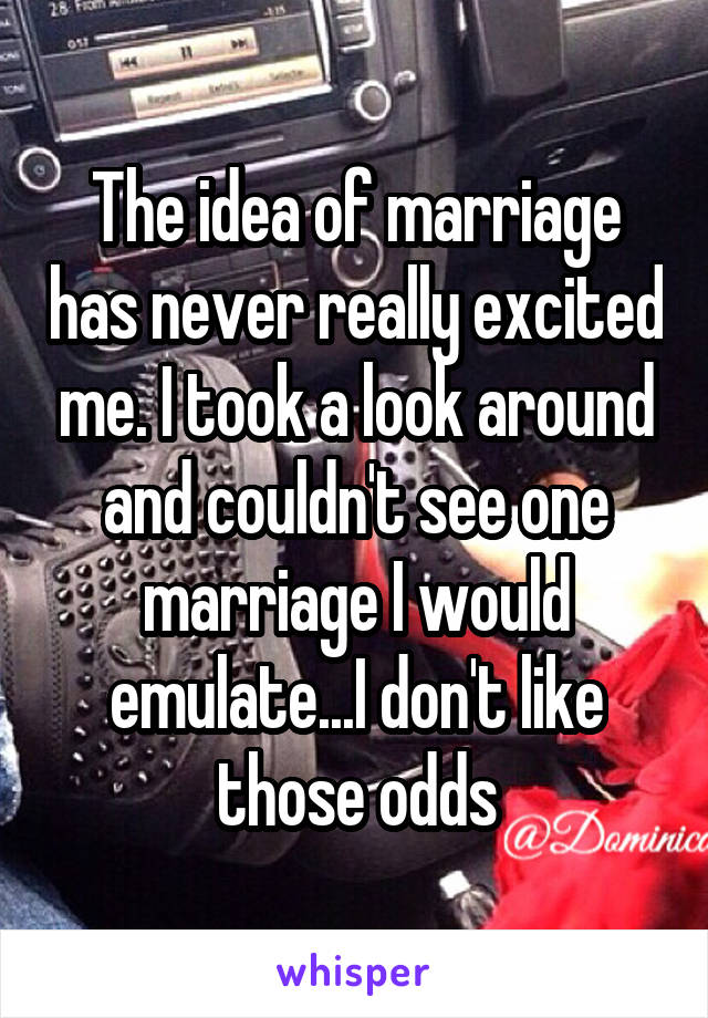 The idea of marriage has never really excited me. I took a look around and couldn't see one marriage I would emulate...I don't like those odds