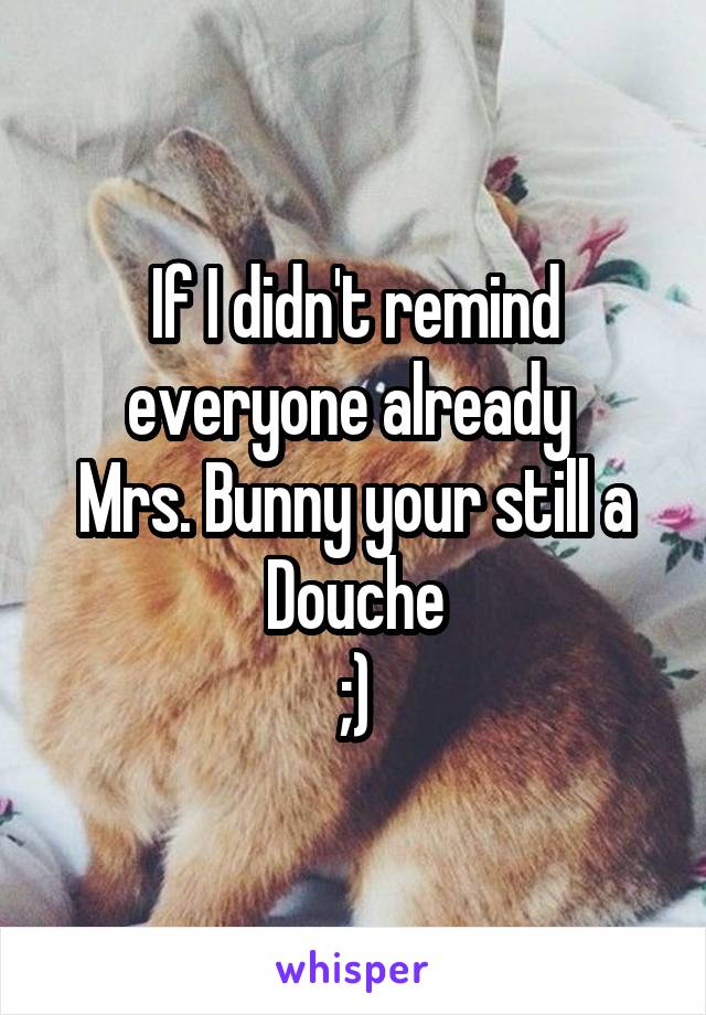 If I didn't remind everyone already 
Mrs. Bunny your still a Douche
;)