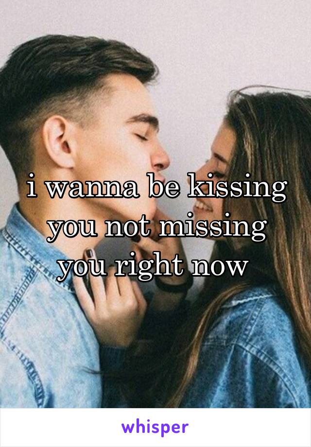 i wanna be kissing you not missing you right now 