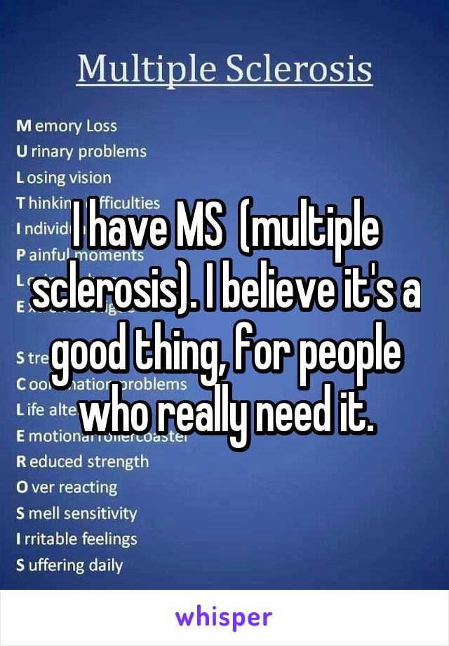 I have MS  (multiple sclerosis). I believe it's a good thing, for people who really need it.