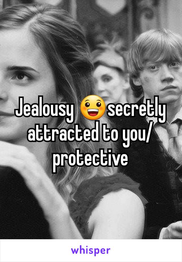 Jealousy 😀secretly attracted to you/protective