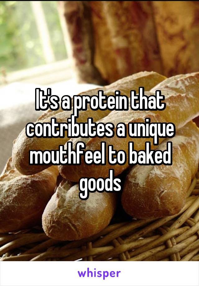 It's a protein that contributes a unique mouthfeel to baked goods