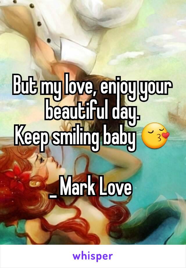 But my love, enjoy your beautiful day.
Keep smiling baby 😚

_ Mark Love 