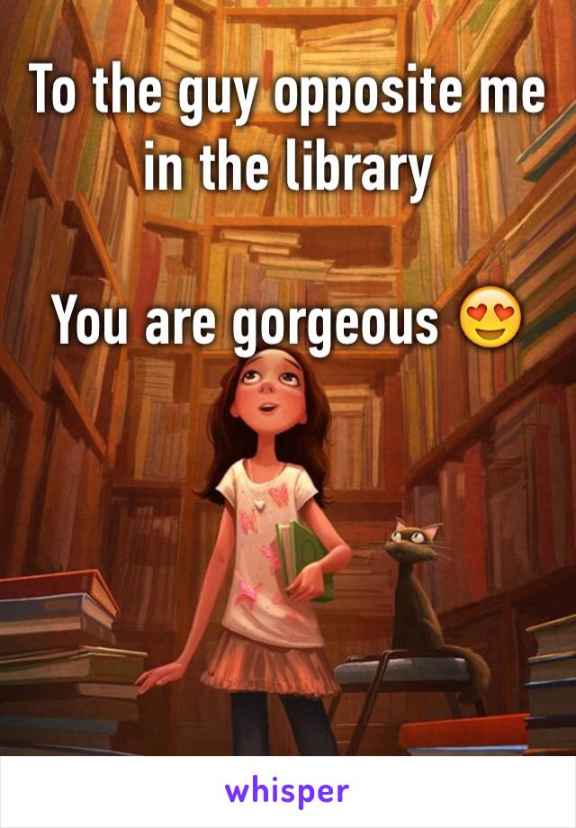 To the guy opposite me in the library

You are gorgeous 😍