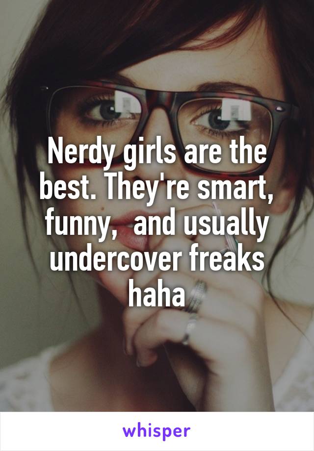 Nerdy girls are the best. They're smart, funny,  and usually undercover freaks haha