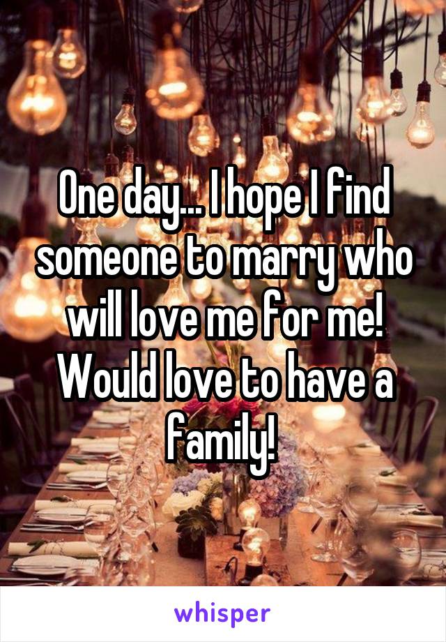 One day... I hope I find someone to marry who will love me for me! Would love to have a family! 