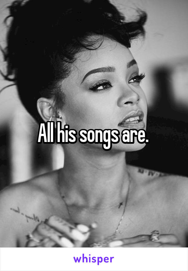 All his songs are. 