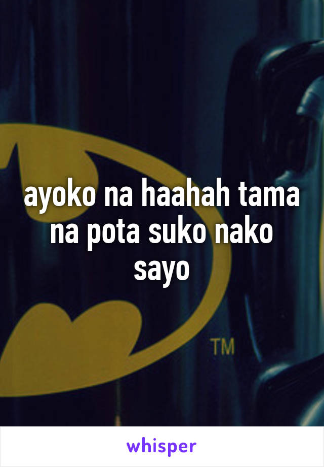 ayoko na haahah tama na pota suko nako sayo