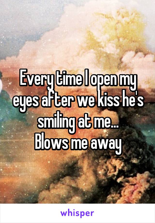 Every time I open my eyes after we kiss he's smiling at me...
Blows me away