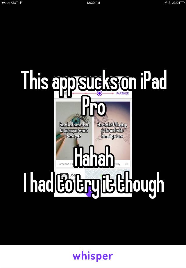 This app sucks on iPad Pro

Hahah
I had to try it though