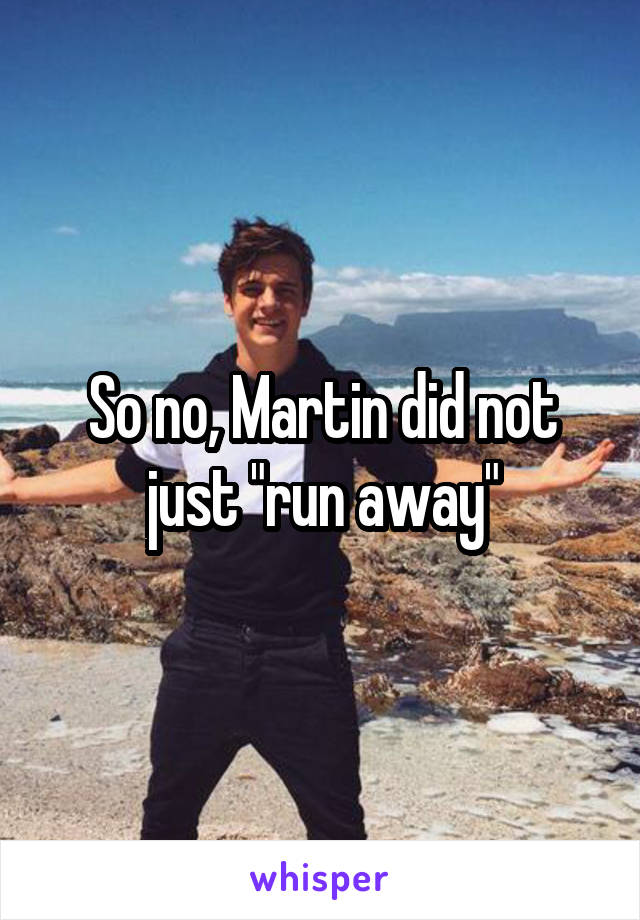 So no, Martin did not just "run away"