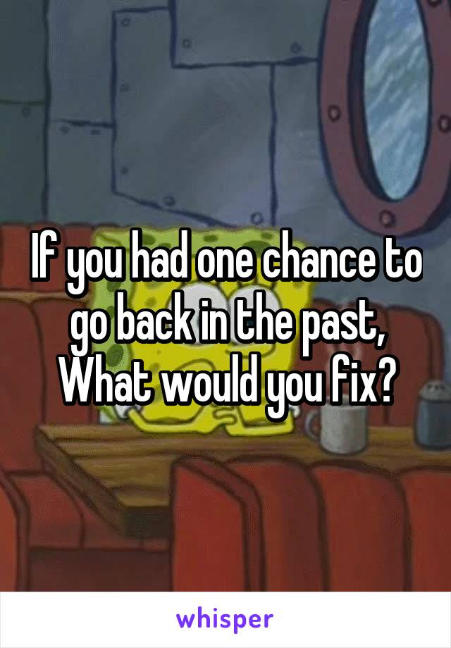 If you had one chance to go back in the past,
What would you fix?