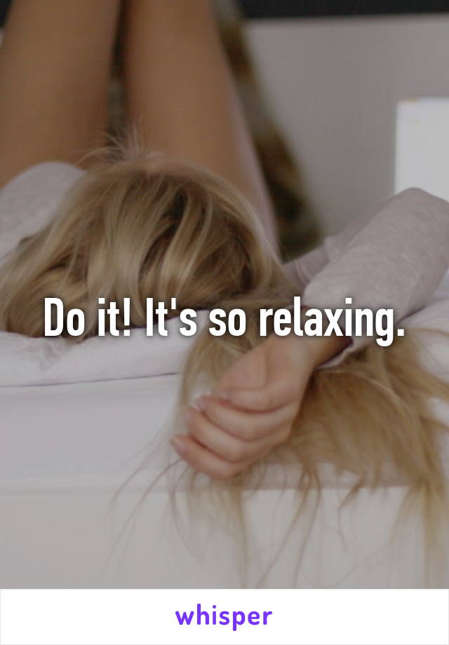 Do it! It's so relaxing.