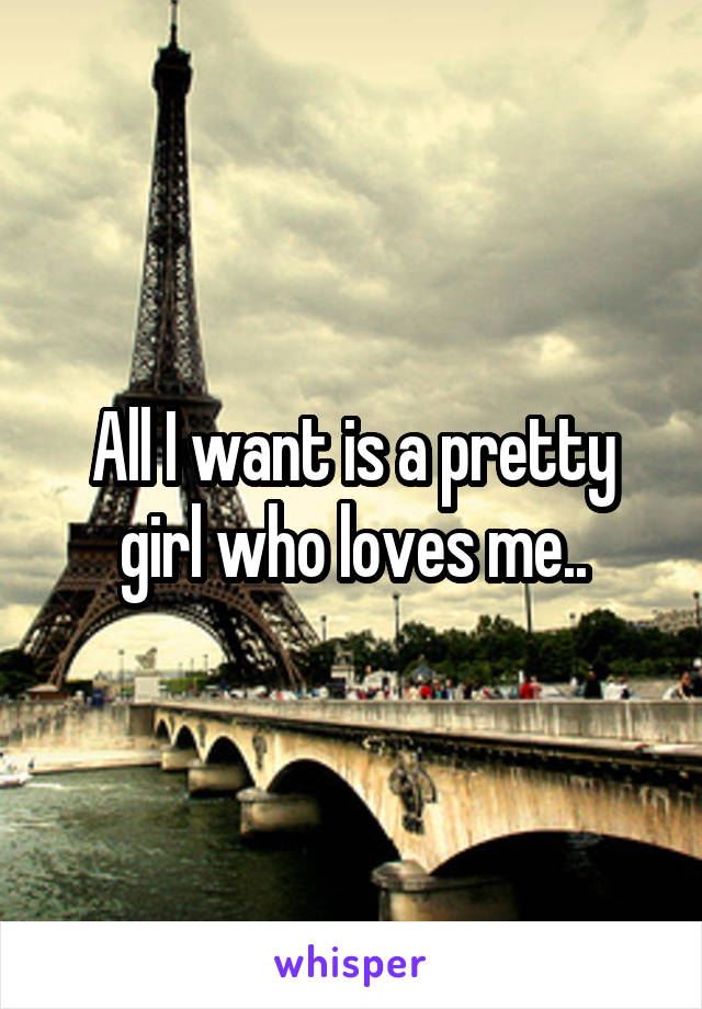 All I want is a pretty girl who loves me..