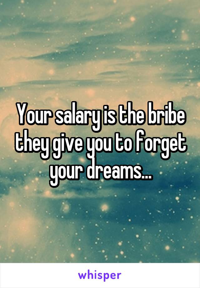 Your salary is the bribe they give you to forget your dreams...