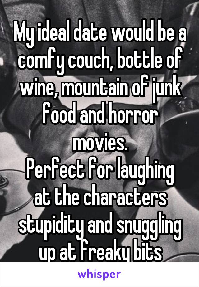 My ideal date would be a comfy couch, bottle of wine, mountain of junk food and horror movies.
Perfect for laughing at the characters stupidity and snuggling up at freaky bits