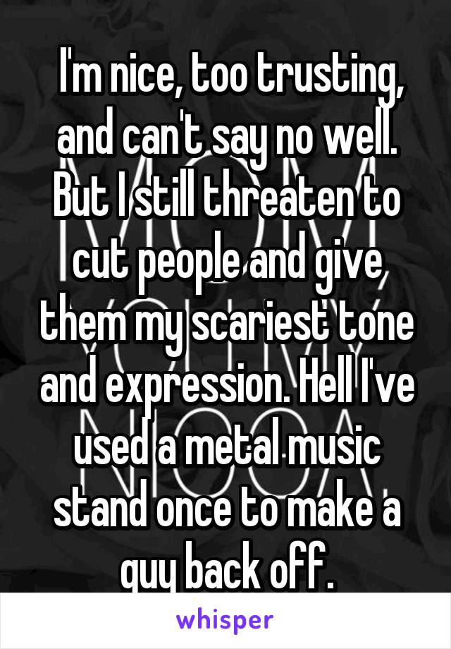  I'm nice, too trusting, and can't say no well.
But I still threaten to cut people and give them my scariest tone and expression. Hell I've used a metal music stand once to make a guy back off.