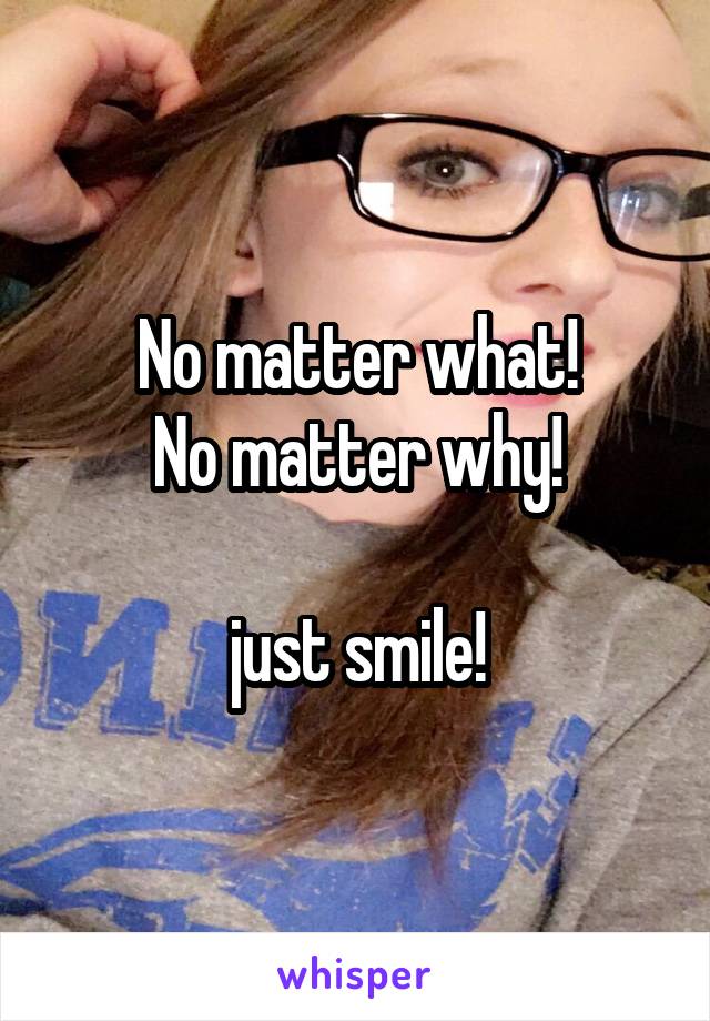 No matter what!
No matter why!

just smile!