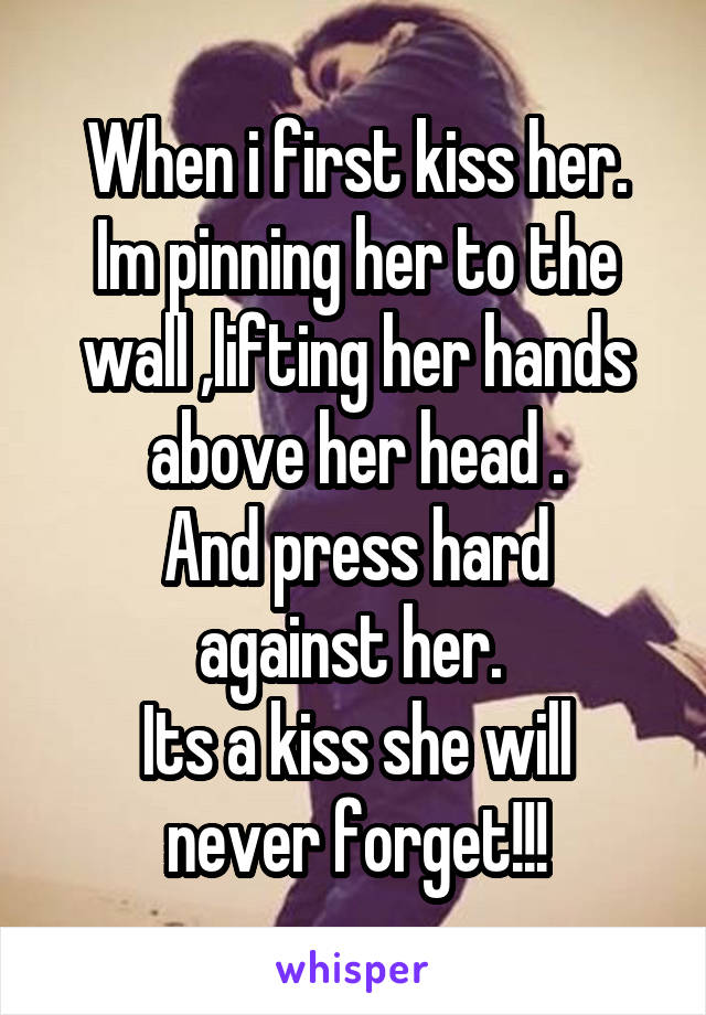 When i first kiss her.
Im pinning her to the wall ,lifting her hands above her head .
And press hard against her. 
Its a kiss she will never forget!!!