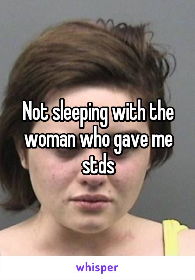 Not sleeping with the woman who gave me stds