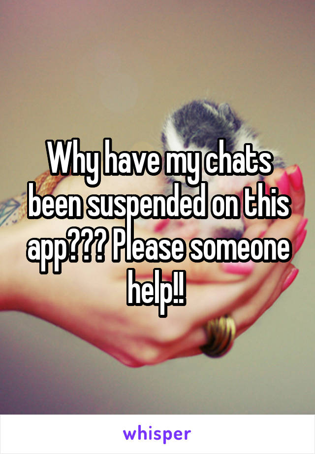 Why have my chats been suspended on this app??? Please someone help!! 