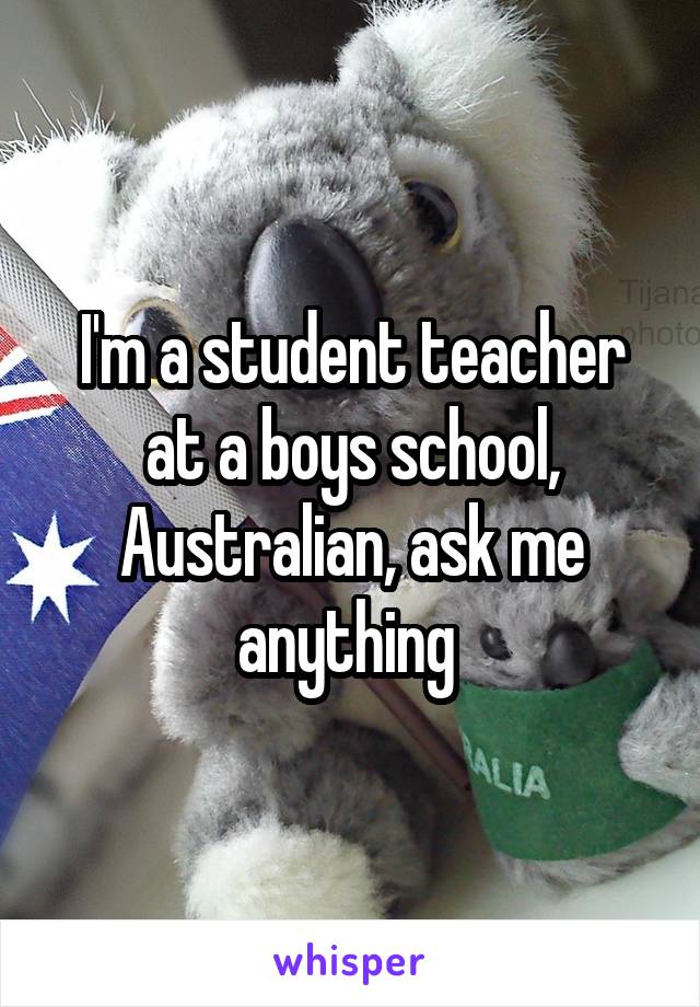 I'm a student teacher at a boys school, Australian, ask me anything 