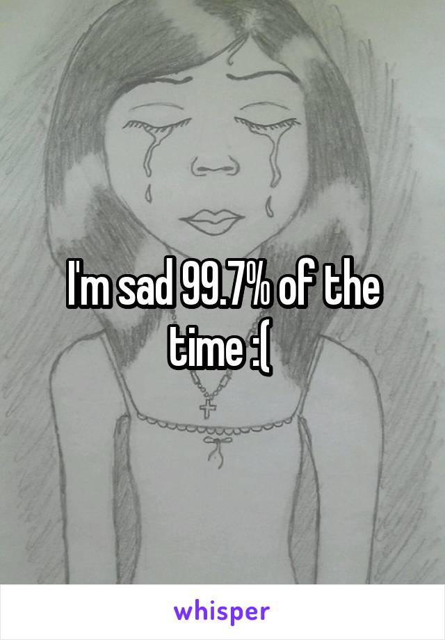 I'm sad 99.7% of the time :( 