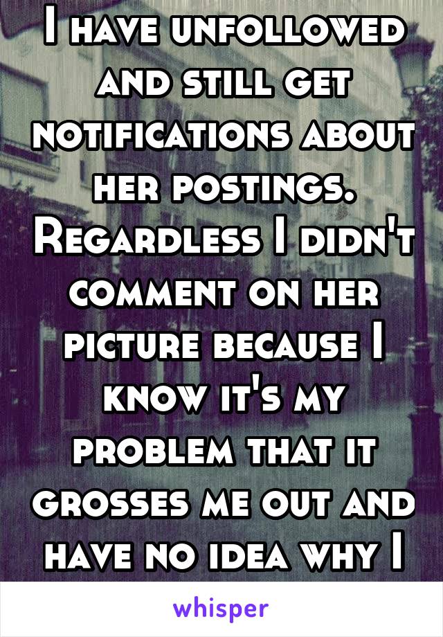 I have unfollowed and still get notifications about her postings. Regardless I didn't comment on her picture because I know it's my problem that it grosses me out and have no idea why I feel that way.