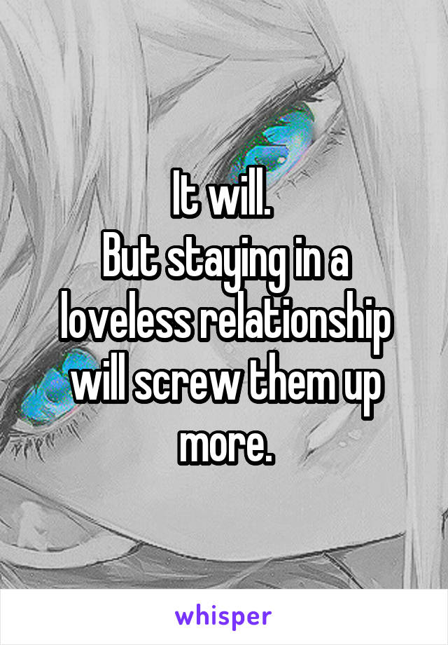 It will. 
But staying in a loveless relationship will screw them up more.