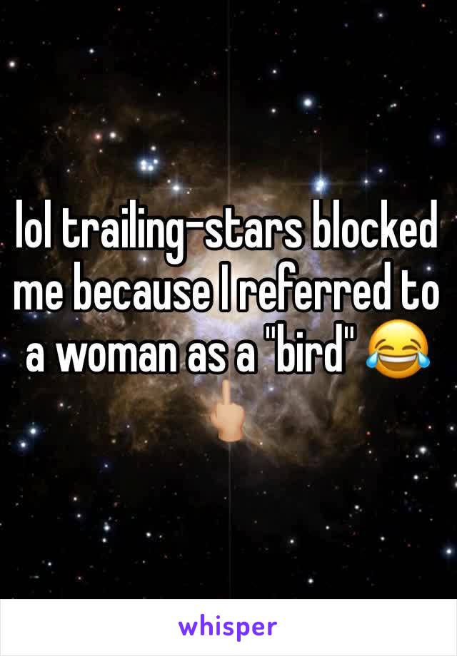 lol trailing-stars blocked me because I referred to a woman as a "bird" 😂🖕🏼