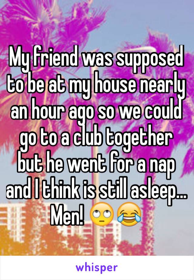 My friend was supposed to be at my house nearly an hour ago so we could go to a club together but he went for a nap and I think is still asleep... Men! 🙄😂