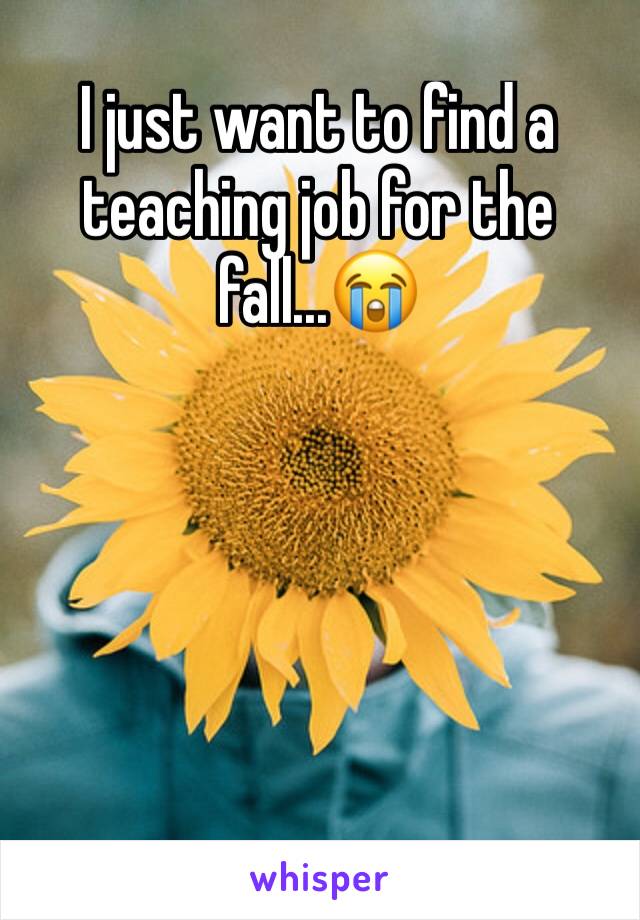 I just want to find a teaching job for the fall...😭