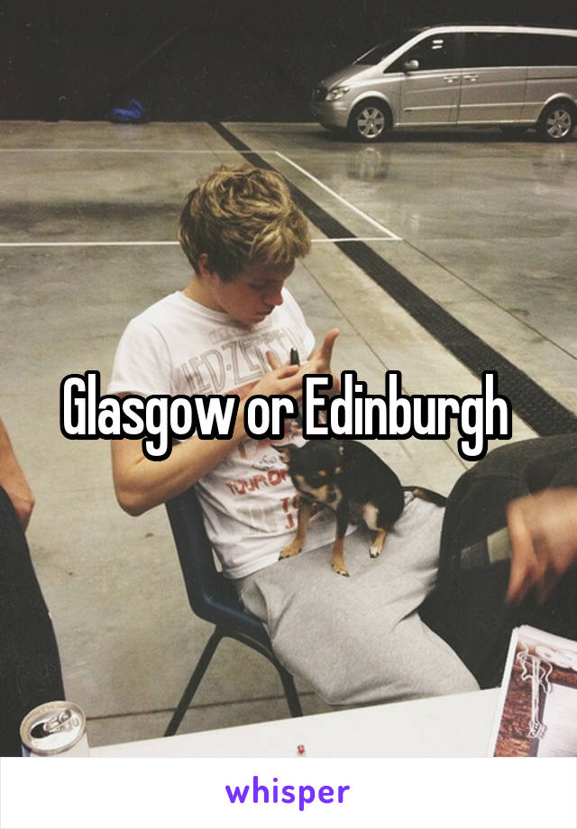 Glasgow or Edinburgh 