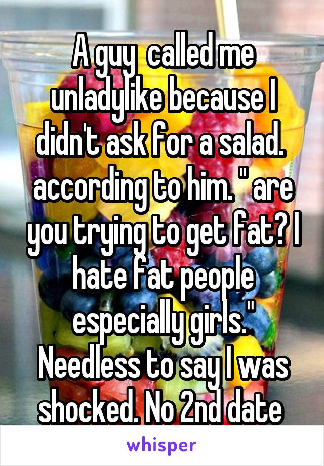 A guy  called me unladylike because I didn't ask for a salad. 
according to him. " are you trying to get fat? I hate fat people especially girls." Needless to say I was shocked. No 2nd date 
