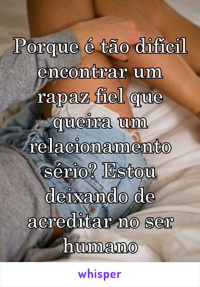 Porque é tão difícil encontrar um rapaz fiel que queira um relacionamento sério? Estou deixando de acreditar no ser  humano