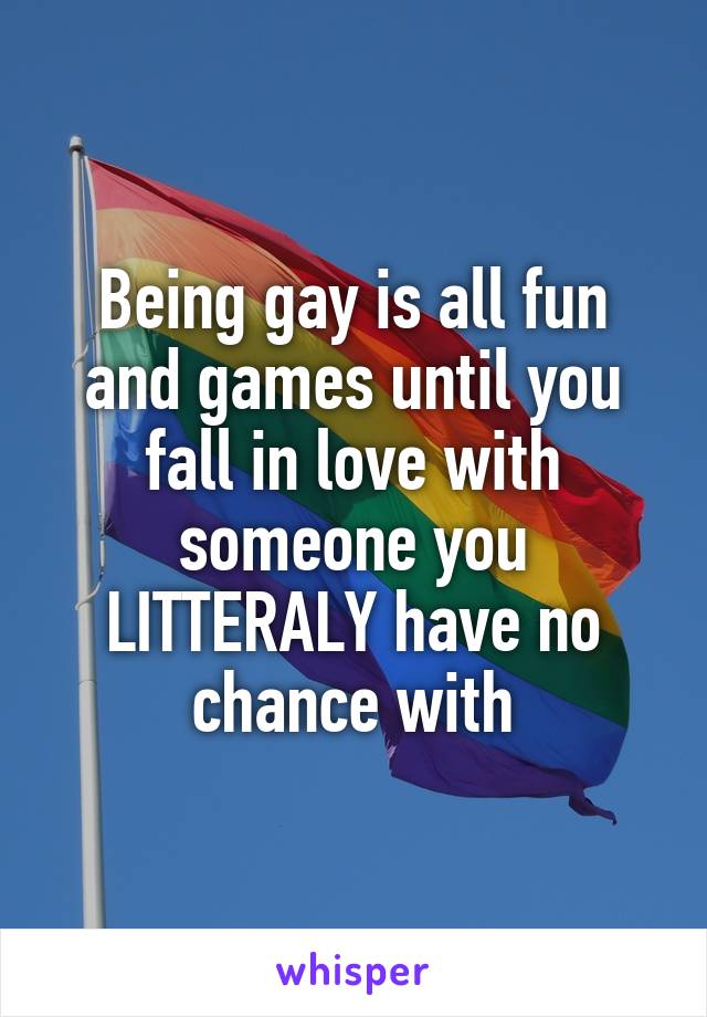 Being gay is all fun and games until you fall in love with someone you LITTERALY have no chance with