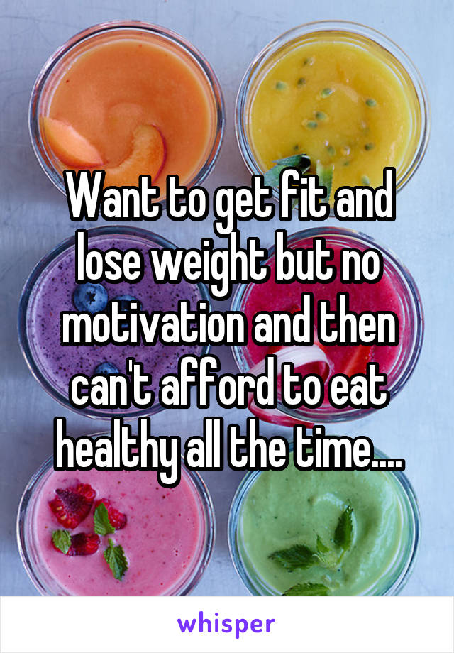 Want to get fit and lose weight but no motivation and then can't afford to eat healthy all the time....