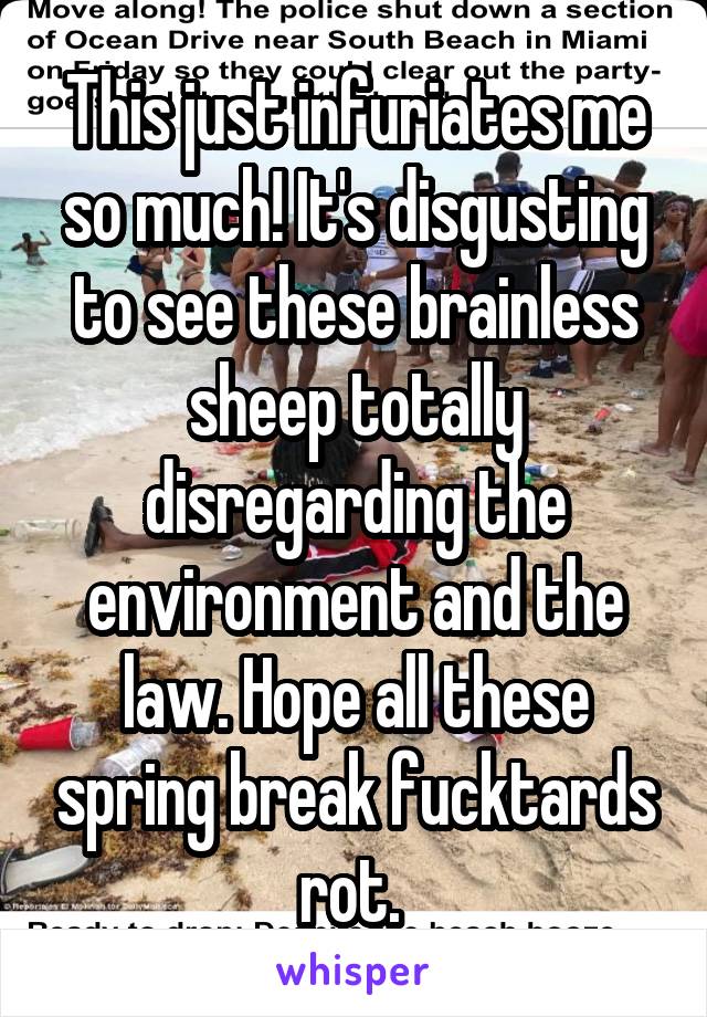 This just infuriates me so much! It's disgusting to see these brainless sheep totally disregarding the environment and the law. Hope all these spring break fucktards rot. 