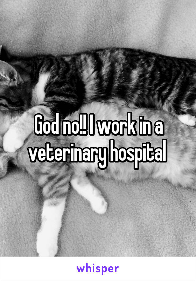 God no!! I work in a veterinary hospital 