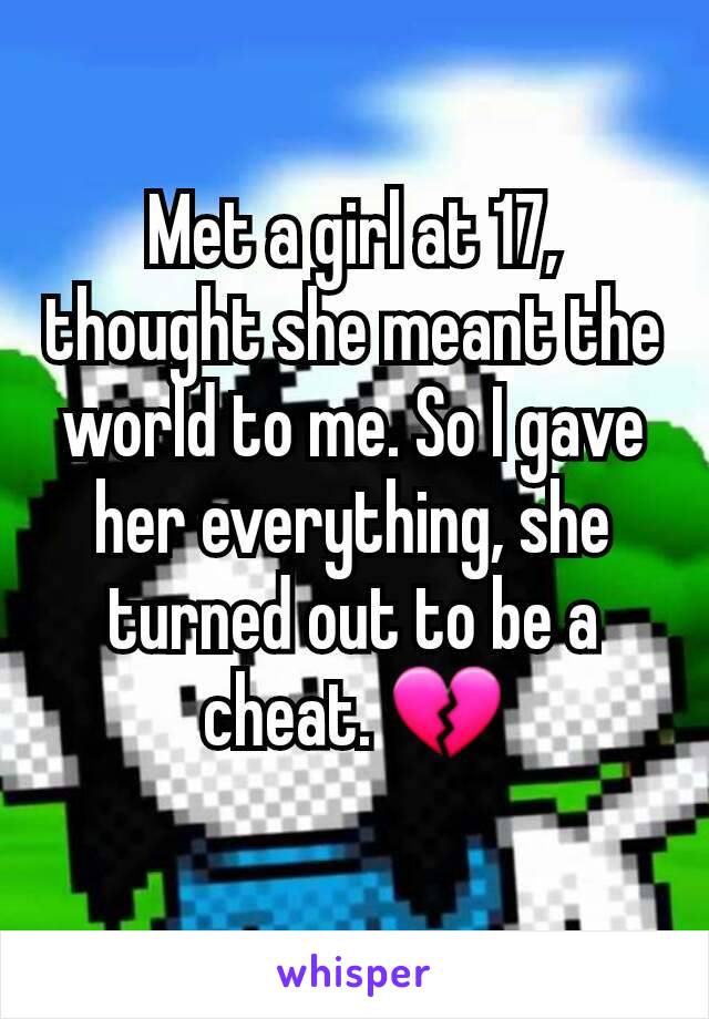 Met a girl at 17, thought she meant the world to me. So I gave her everything, she turned out to be a cheat. 💔