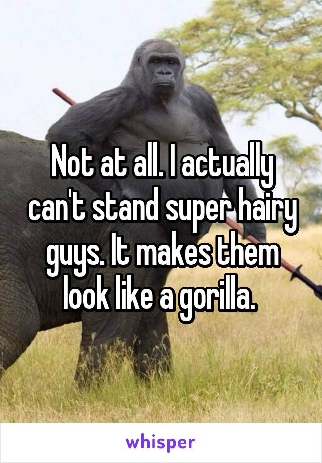 Not at all. I actually can't stand super hairy guys. It makes them look like a gorilla. 