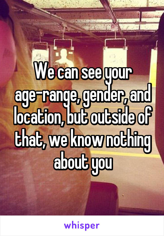 We can see your age-range, gender, and location, but outside of that, we know nothing about you