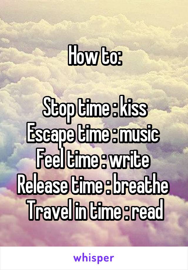 How to:

Stop time : kiss
Escape time : music 
Feel time : write 
Release time : breathe 
Travel in time : read