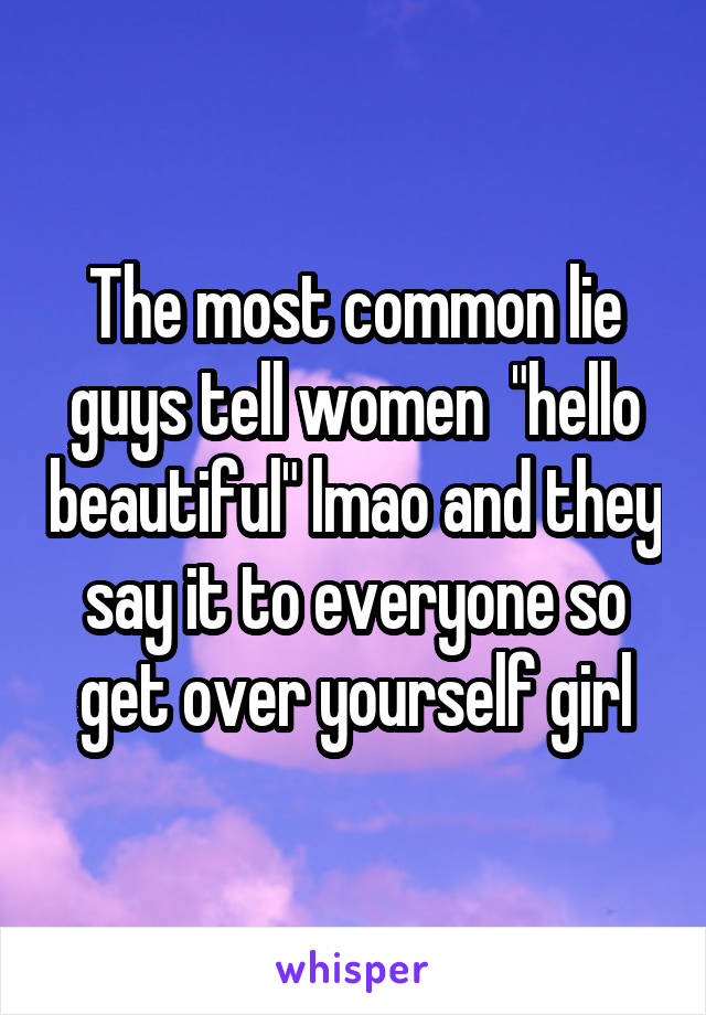 The most common lie guys tell women  "hello beautiful" lmao and they say it to everyone so get over yourself girl