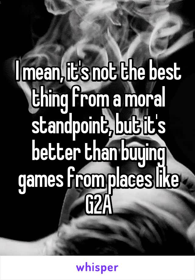 I mean, it's not the best thing from a moral standpoint, but it's better than buying games from places like G2A